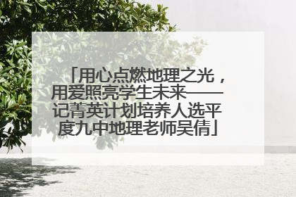 用心点燃地理之光，用爱照亮学生未来——记菁英计划培养人选平度九中地理老师吴倩